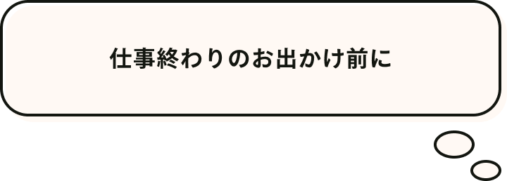 仕事終わりのお出かけ前に